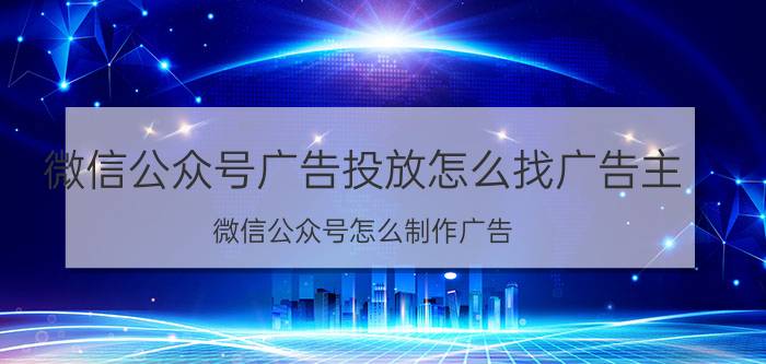 微信公众号广告投放怎么找广告主 微信公众号怎么制作广告？